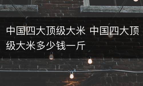 中国四大顶级大米 中国四大顶级大米多少钱一斤
