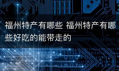 福州特产有哪些 福州特产有哪些好吃的能带走的