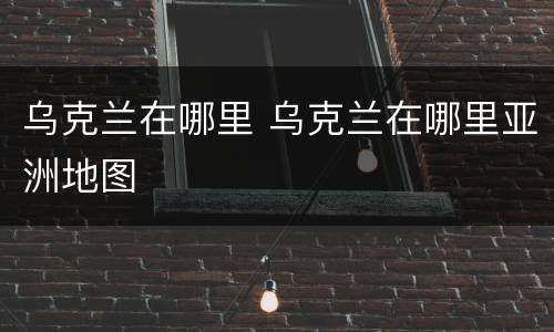 乌克兰在哪里 乌克兰在哪里亚洲地图