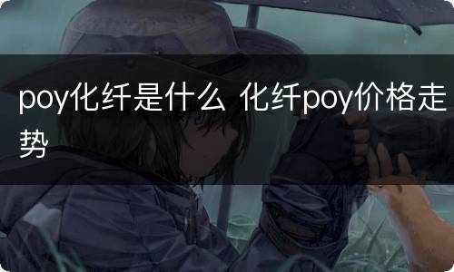 poy化纤是什么 化纤poy价格走势