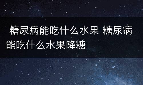  糖尿病能吃什么水果 糖尿病能吃什么水果降糖