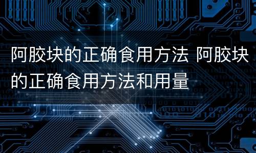 阿胶块的正确食用方法 阿胶块的正确食用方法和用量
