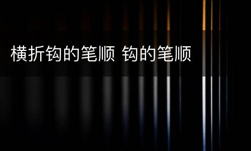 横折钩的笔顺 钩的笔顺