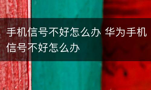 手机信号不好怎么办 华为手机信号不好怎么办