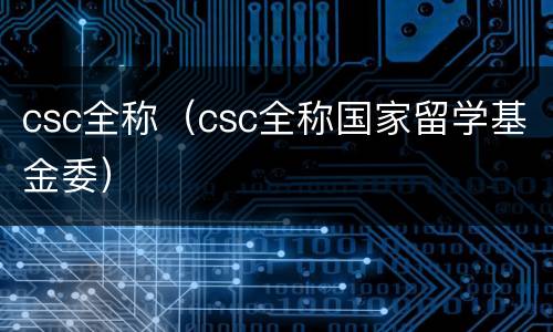 csc全称(csc全称国家留学基金委) csc全称(csc全称国家留学基金委)
