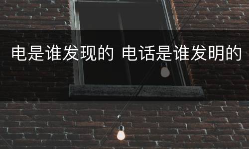 电是谁发现的 电话是谁发明的