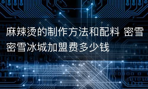 麻辣烫的制作方法和配料 密雪密雪冰城加盟费多少钱