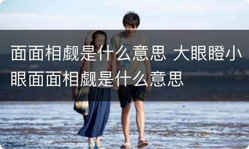 面面相觑是什么意思 大眼瞪小眼面面相觑是什么意思