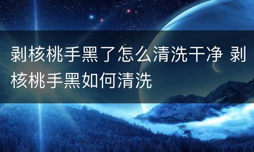剥核桃手黑了怎么清洗干净 剥核桃手黑如何清洗