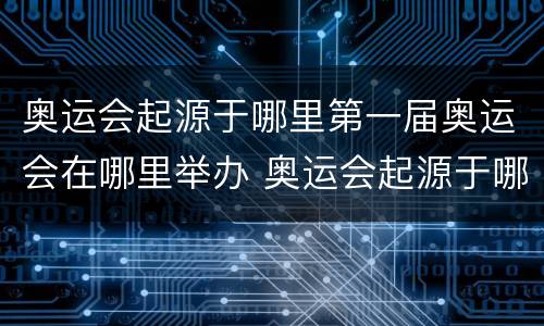 奥运会起源于哪里第一届奥运会在哪里举办 奥运会起源于哪里第一届奥运会在哪里举办的
