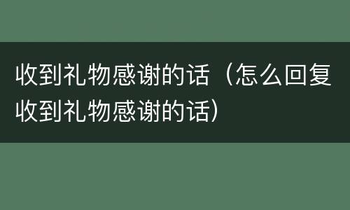 收到礼物感谢的话（怎么回复收到礼物感谢的话）
