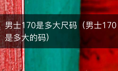 男士170是多大尺码（男士170是多大的码）