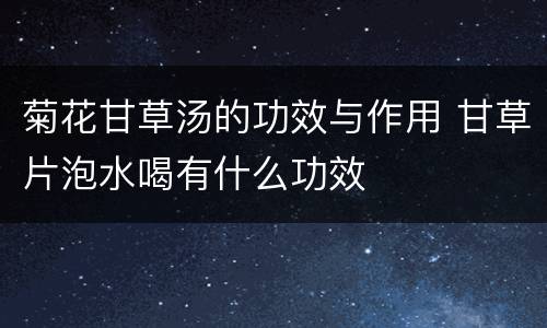 菊花甘草汤的功效与作用 甘草片泡水喝有什么功效