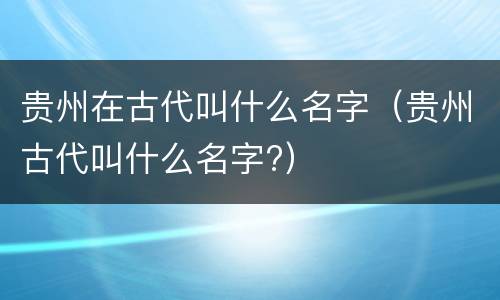 贵州在古代叫什么名字（贵州古代叫什么名字?）