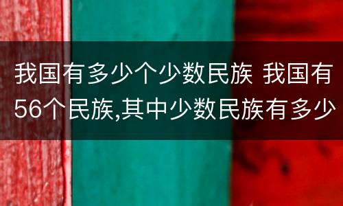 我国有多少个少数民族 我国有56个民族,其中少数民族有多少个
