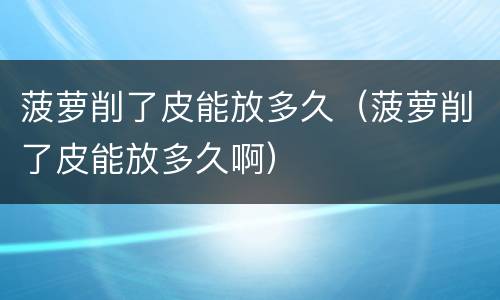 菠萝削了皮能放多久（菠萝削了皮能放多久啊）