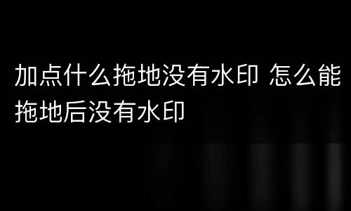 加点什么拖地没有水印 怎么能拖地后没有水印