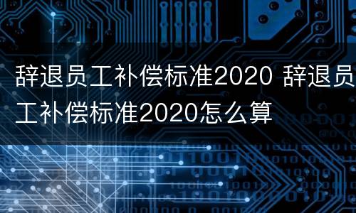 辞退员工补偿标准2020 辞退员工补偿标准2020怎么算