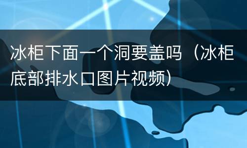 冰柜下面一个洞要盖吗（冰柜底部排水口图片视频）