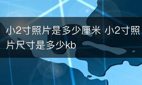小2寸照片是多少厘米 小2寸照片尺寸是多少kb