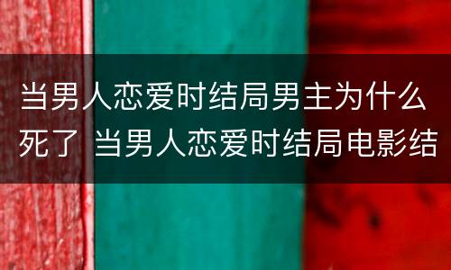 当男人恋爱时结局男主为什么死了 当男人恋爱时结局电影结局