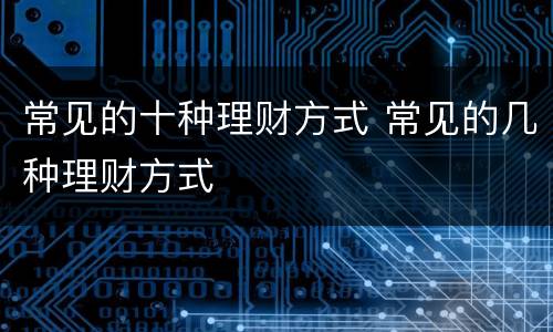 常见的十种理财方式 常见的几种理财方式