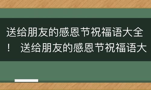送给朋友的感恩节祝福语大全！ 送给朋友的感恩节祝福语大全四字
