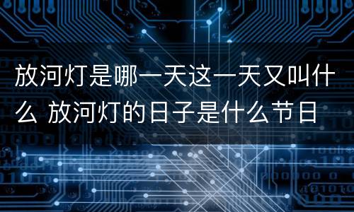 放河灯是哪一天这一天又叫什么 放河灯的日子是什么节日