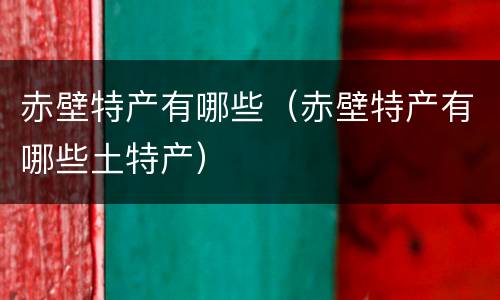 赤壁特产有哪些（赤壁特产有哪些土特产）