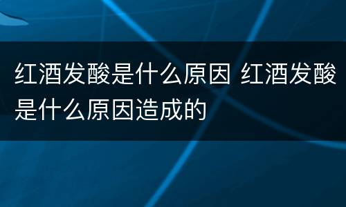 红酒发酸是什么原因 红酒发酸是什么原因造成的