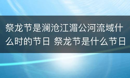 祭龙节是澜沧江湄公河流域什么时的节日 祭龙节是什么节日