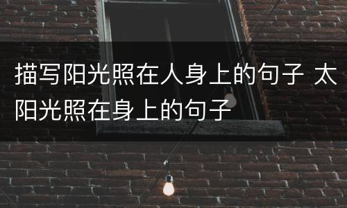 描写阳光照在人身上的句子 太阳光照在身上的句子
