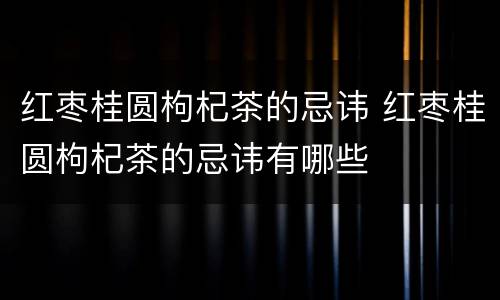 红枣桂圆枸杞茶的忌讳 红枣桂圆枸杞茶的忌讳有哪些