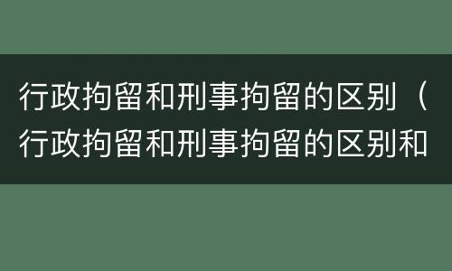 行政拘留和刑事拘留的区别（行政拘留和刑事拘留的区别和影响）
