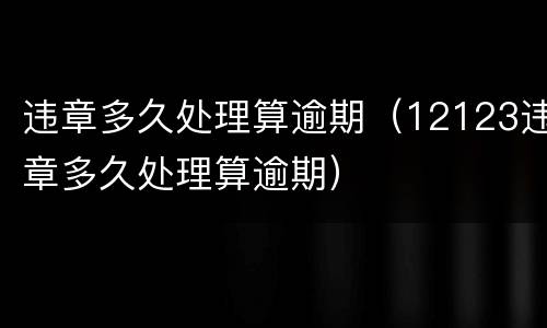 违章多久处理算逾期（12123违章多久处理算逾期）