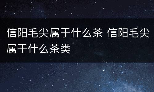 信阳毛尖属于什么茶 信阳毛尖属于什么茶类
