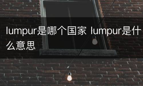 lumpur是哪个国家 lumpur是什么意思