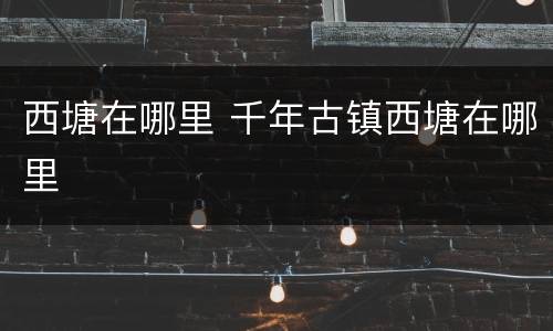 西塘在哪里 千年古镇西塘在哪里