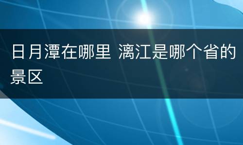 日月潭在哪里 漓江是哪个省的景区