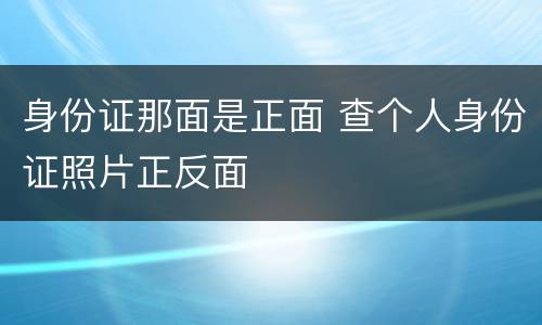 身份证那面是正面 查个人身份证照片正反面