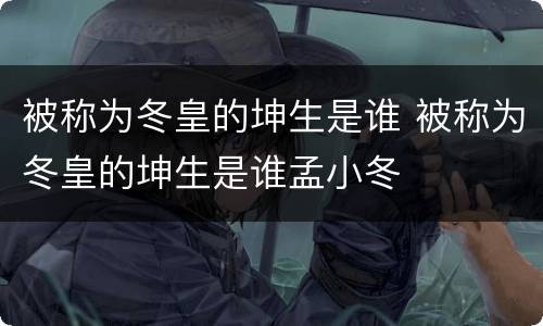 被称为冬皇的坤生是谁 被称为冬皇的坤生是谁孟小冬