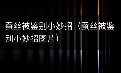 蚕丝被鉴别小妙招（蚕丝被鉴别小妙招图片）