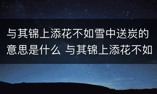与其锦上添花不如雪中送炭的意思是什么 与其锦上添花不如雪中送炭的意思是什么意思