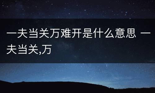 一夫当关万难开是什么意思 一夫当关,万