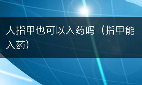 人指甲也可以入药吗（指甲能入药）