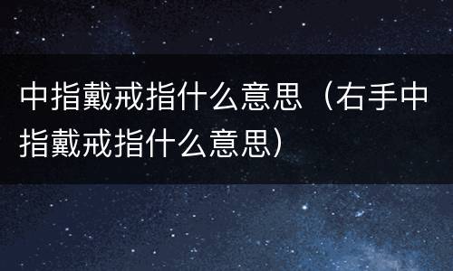 中指戴戒指什么意思（右手中指戴戒指什么意思）