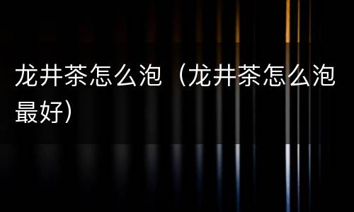 龙井茶怎么泡（龙井茶怎么泡最好）