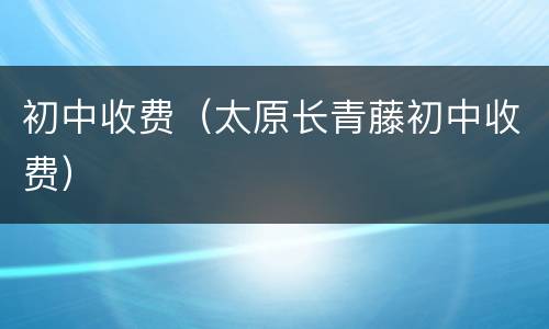 初中收费（太原长青藤初中收费）