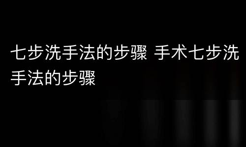 七步洗手法的步骤 手术七步洗手法的步骤
