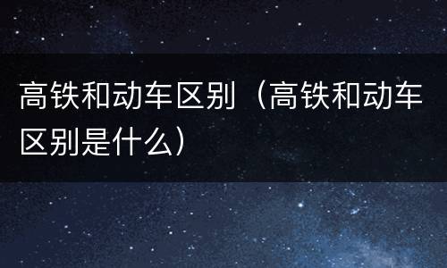 高铁和动车区别（高铁和动车区别是什么）